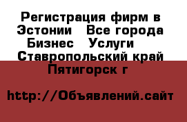 Регистрация фирм в Эстонии - Все города Бизнес » Услуги   . Ставропольский край,Пятигорск г.